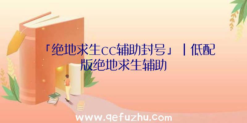 「绝地求生cc辅助封号」|低配版绝地求生辅助